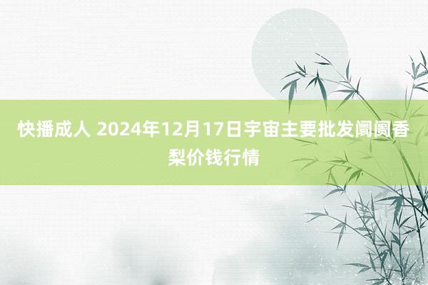 快播成人 2024年12月17日宇宙主要批发阛阓香梨价钱行情