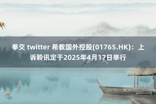拳交 twitter 希教国外控股(01765.HK)：上诉聆讯定于2025年4月17日举行