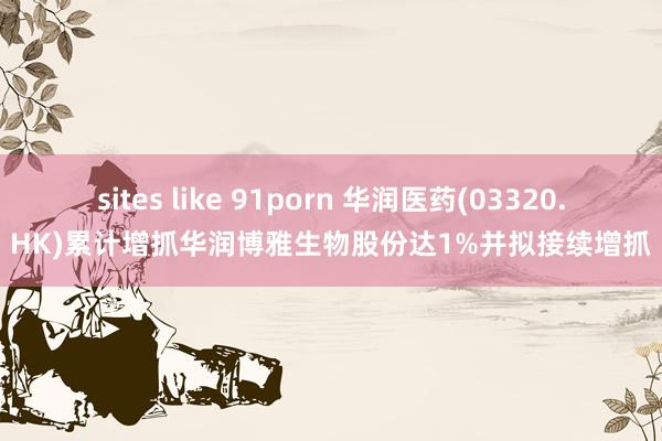 sites like 91porn 华润医药(03320.HK)累计增抓华润博雅生物股份达1%并拟接续增抓