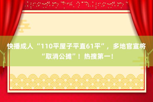 快播成人 “110平屋子平直61平”，多地官宣将“取消公摊”！热搜第一！