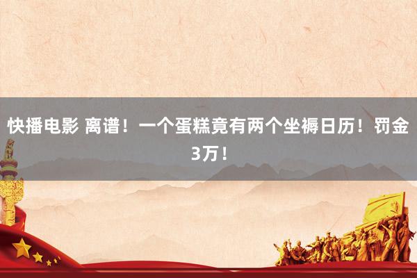 快播电影 离谱！一个蛋糕竟有两个坐褥日历！罚金3万！