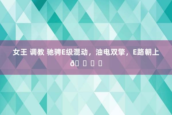 女王 调教 驰骋E级混动，油电双擎，E路朝上🚘⚡
