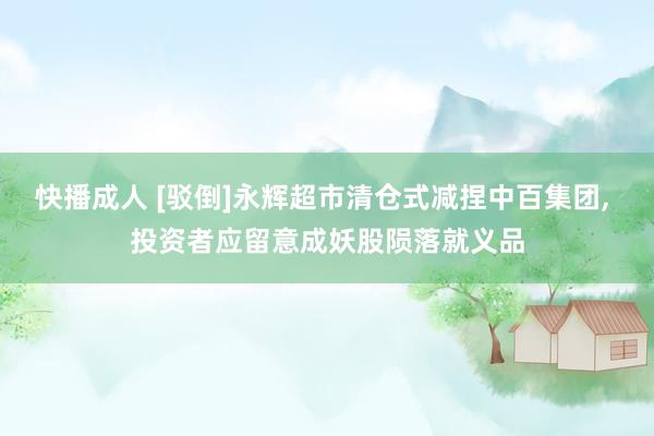 快播成人 [驳倒]永辉超市清仓式减捏中百集团， 投资者应留意成妖股陨落就义品