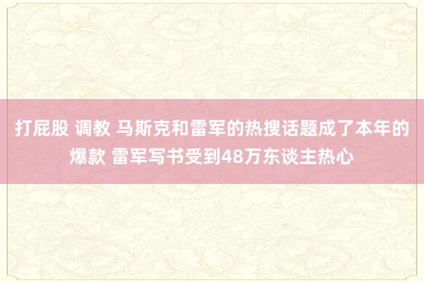 打屁股 调教 马斯克和雷军的热搜话题成了本年的爆款 雷军写书受到48万东谈主热心