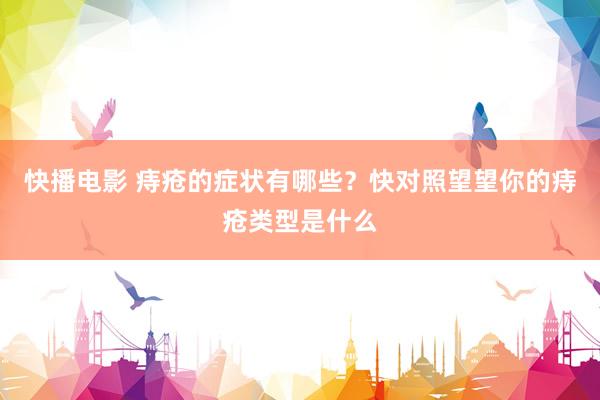 快播电影 痔疮的症状有哪些？快对照望望你的痔疮类型是什么