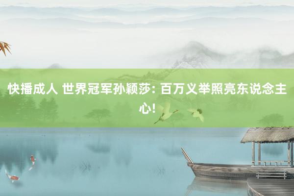快播成人 世界冠军孙颖莎: 百万义举照亮东说念主心!