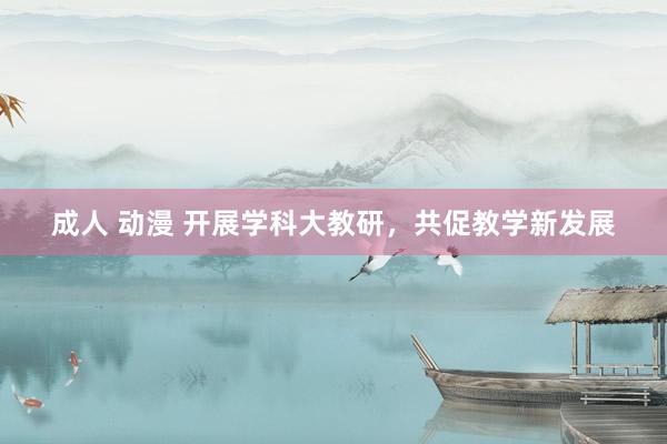 成人 动漫 开展学科大教研，共促教学新发展