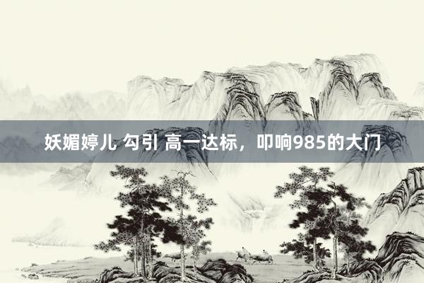 妖媚婷儿 勾引 高一达标，叩响985的大门