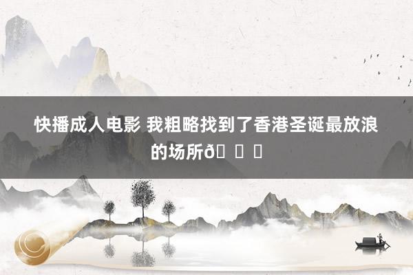 快播成人电影 我粗略找到了香港圣诞最放浪的场所💐