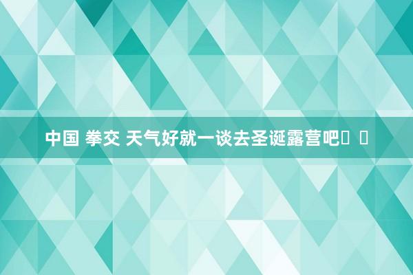 中国 拳交 天气好就一谈去圣诞露营吧⛺️