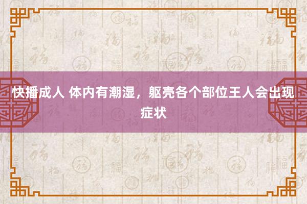快播成人 体内有潮湿，躯壳各个部位王人会出现症状