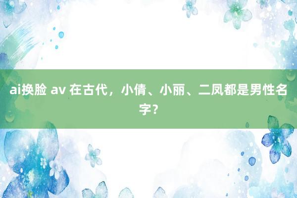 ai换脸 av 在古代，小倩、小丽、二凤都是男性名字？