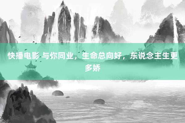 快播电影 与你同业，生命总向好，东说念主生更多娇