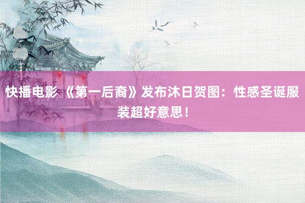 快播电影 《第一后裔》发布沐日贺图：性感圣诞服装超好意思！