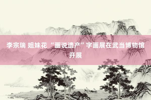 李宗瑞 姐妹花 “画说遗产”字画展在武当博物馆开展