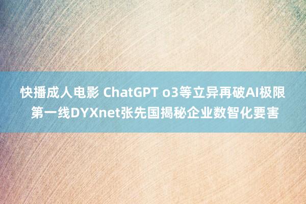 快播成人电影 ChatGPT o3等立异再破AI极限 第一线DYXnet张先国揭秘企业数智化要害