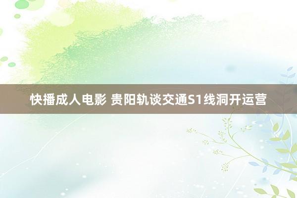 快播成人电影 贵阳轨谈交通S1线洞开运营