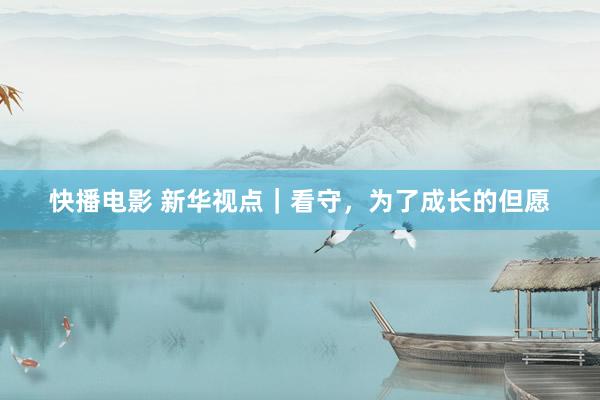 快播电影 新华视点｜看守，为了成长的但愿