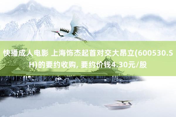 快播成人电影 上海饰杰起首对交大昂立(600530.SH)的要约收购， 要约价钱4.30元/股