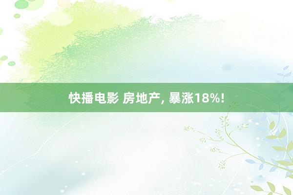 快播电影 房地产， 暴涨18%!