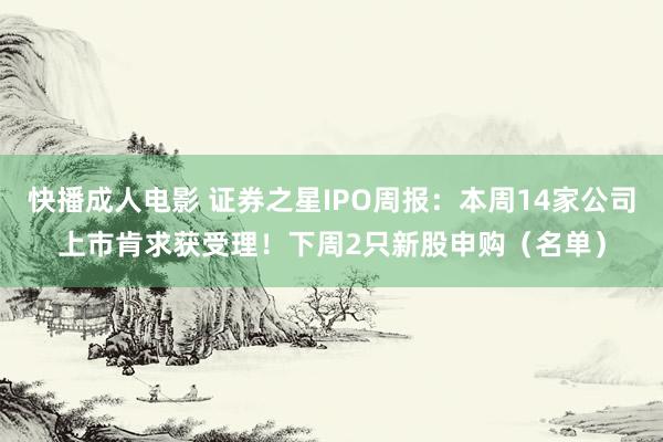 快播成人电影 证券之星IPO周报：本周14家公司上市肯求获受理！下周2只新股申购（名单）