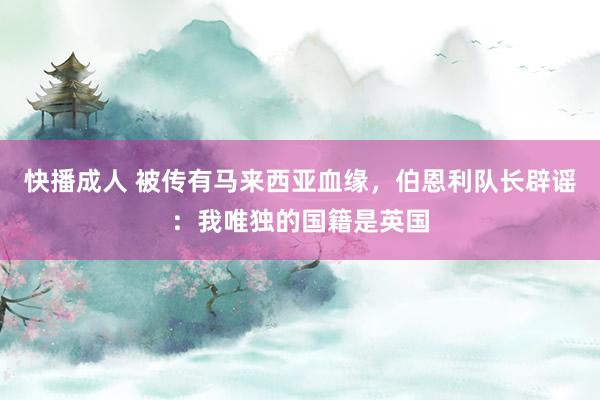 快播成人 被传有马来西亚血缘，伯恩利队长辟谣：我唯独的国籍是英国