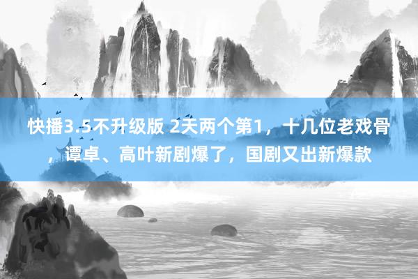 快播3.5不升级版 2天两个第1，十几位老戏骨，谭卓、高叶新剧爆了，国剧又出新爆款