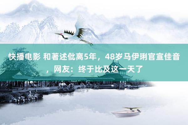 快播电影 和著述仳离5年，48岁马伊琍官宣佳音，网友：终于比及这一天了