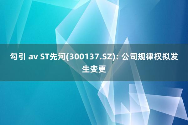 勾引 av ST先河(300137.SZ): 公司规律权拟发生变更