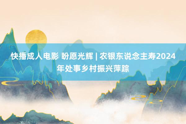 快播成人电影 盼愿光辉 | 农银东说念主寿2024年处事乡村振兴萍踪