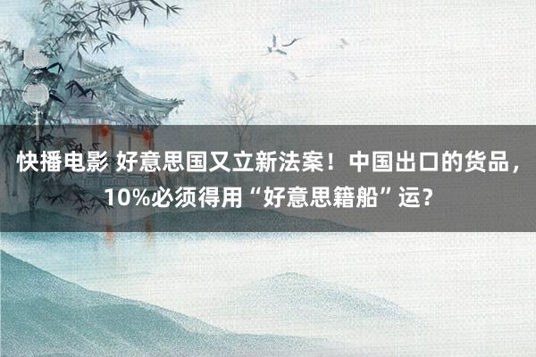快播电影 好意思国又立新法案！中国出口的货品，10%必须得用“好意思籍船”运？