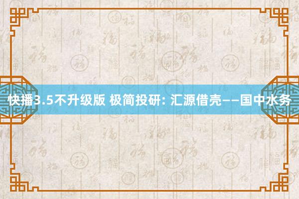 快播3.5不升级版 极简投研: 汇源借壳——国中水务