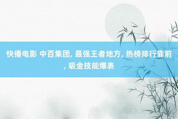 快播电影 中百集团， 最强王者地方， 热榜排行靠前， 吸金技能爆表