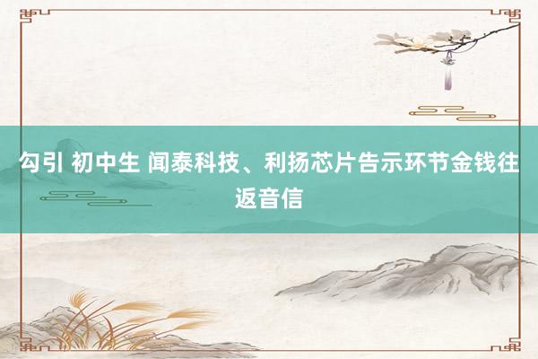 勾引 初中生 闻泰科技、利扬芯片告示环节金钱往返音信