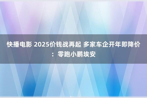 快播电影 2025价钱战再起 多家车企开年即降价：零跑小鹏埃安
