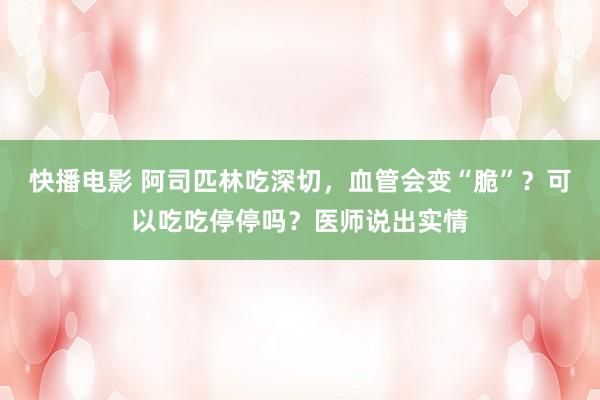 快播电影 阿司匹林吃深切，血管会变“脆”？可以吃吃停停吗？医师说出实情