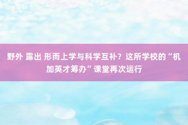 野外 露出 形而上学与科学互补？这所学校的“机加英才筹办”课堂再次运行