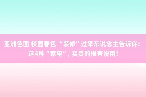 亚洲色图 校园春色 “装修”过来东说念主告诉你: 这4种“家电”， 买贵的根蒂没用!