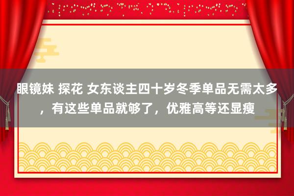 眼镜妹 探花 女东谈主四十岁冬季单品无需太多，有这些单品就够了，优雅高等还显瘦