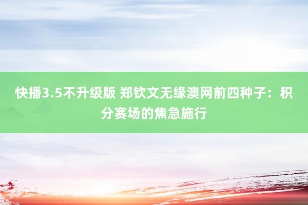 快播3.5不升级版 郑钦文无缘澳网前四种子：积分赛场的焦急施行