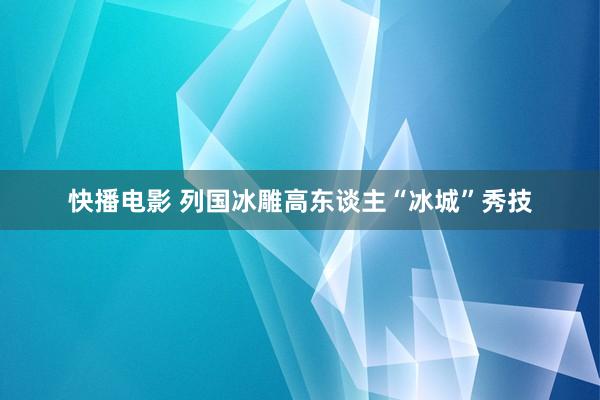 快播电影 列国冰雕高东谈主“冰城”秀技