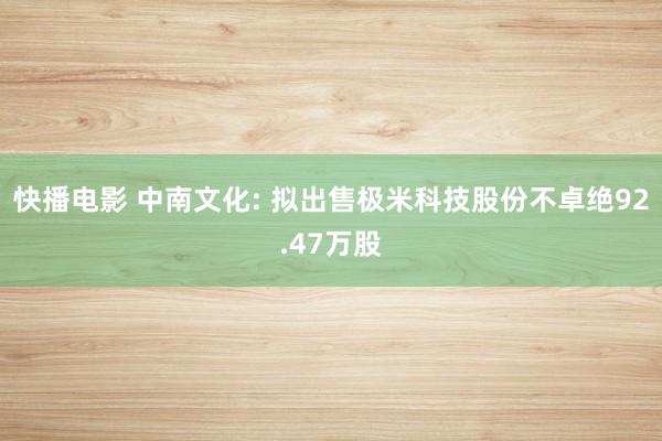快播电影 中南文化: 拟出售极米科技股份不卓绝92.47万股