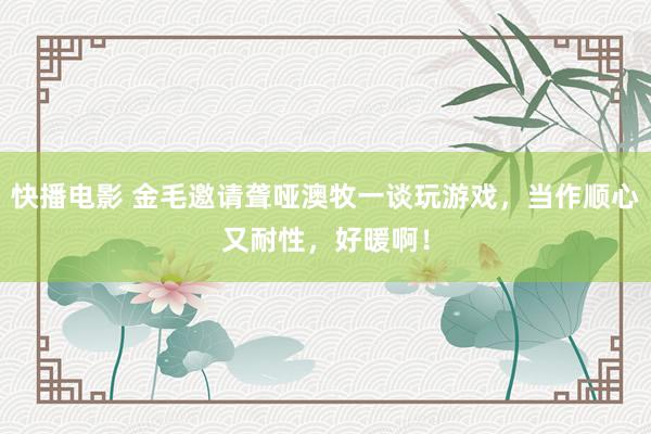 快播电影 金毛邀请聋哑澳牧一谈玩游戏，当作顺心又耐性，好暖啊！