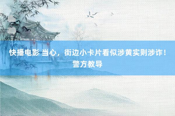 快播电影 当心，街边小卡片看似涉黄实则涉诈！警方教导