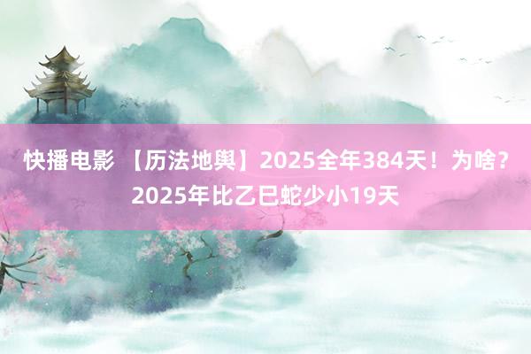 快播电影 【历法地舆】2025全年384天！为啥？2025年比乙巳蛇少小19天