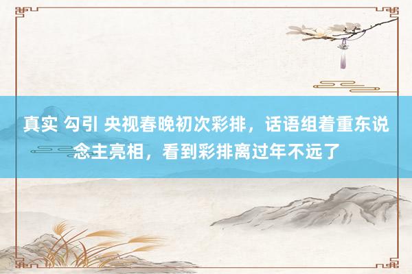 真实 勾引 央视春晚初次彩排，话语组着重东说念主亮相，看到彩排离过年不远了
