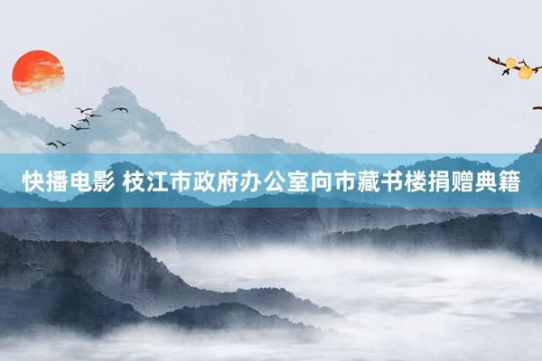 快播电影 枝江市政府办公室向市藏书楼捐赠典籍