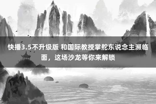 快播3.5不升级版 和国际教授掌舵东说念主濒临面，这场沙龙等你来解锁