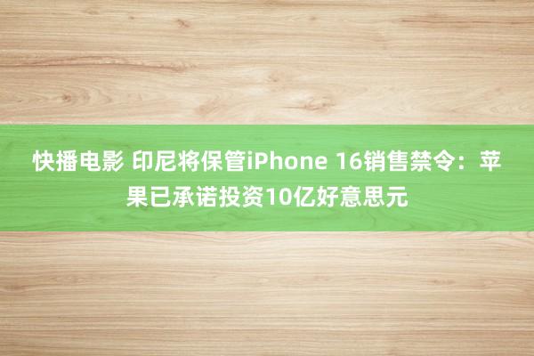 快播电影 印尼将保管iPhone 16销售禁令：苹果已承诺投资10亿好意思元