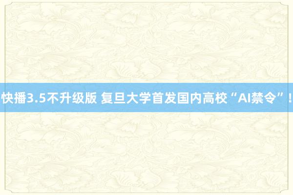 快播3.5不升级版 复旦大学首发国内高校“AI禁令”！